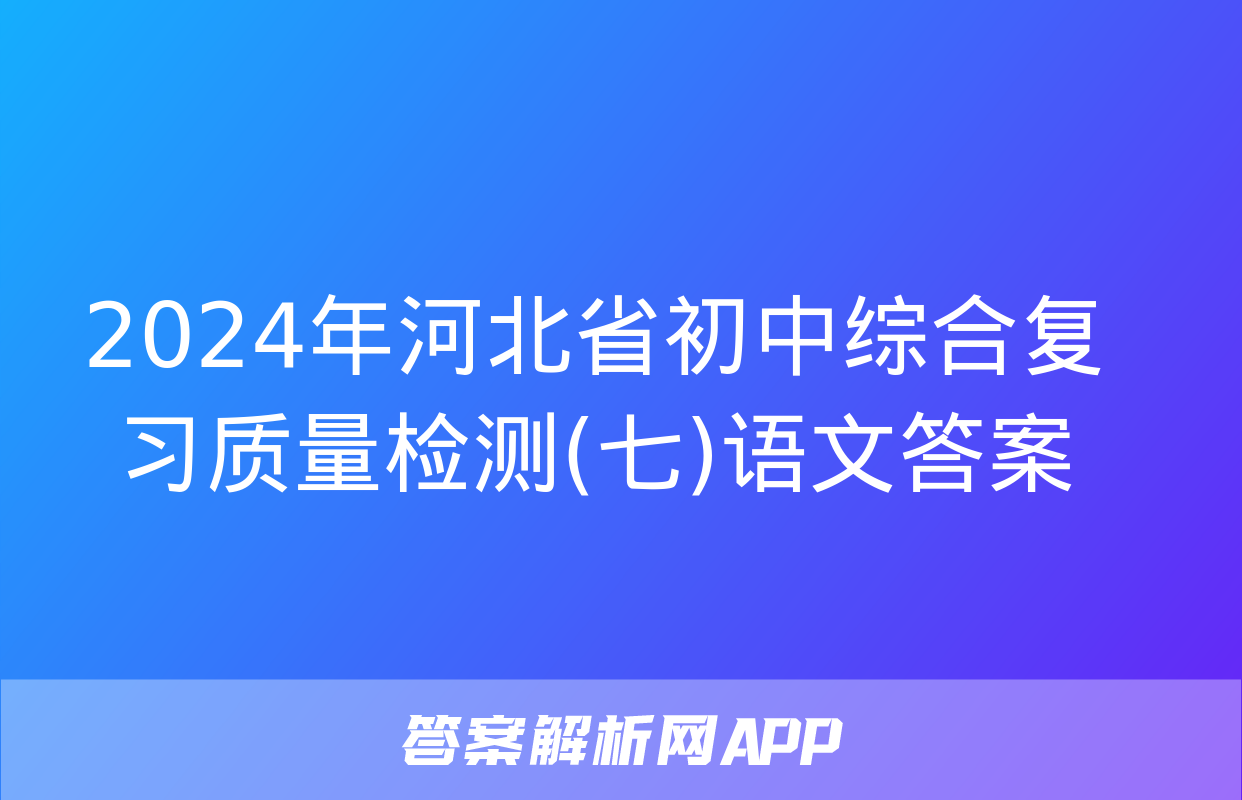 2024年河北省初中综合复习质量检测(七)语文答案