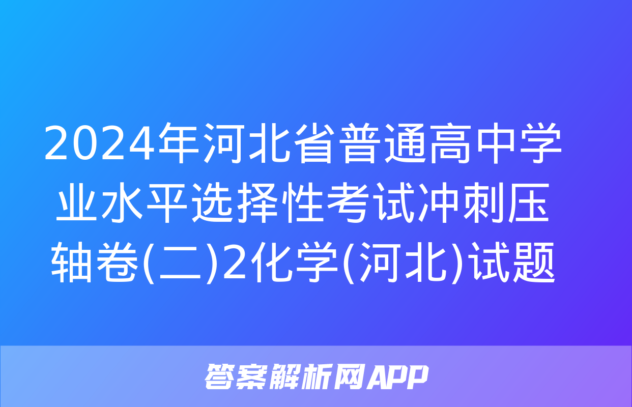 2024年河北省普通高中学业水平选择性考试冲刺压轴卷(二)2化学(河北)试题