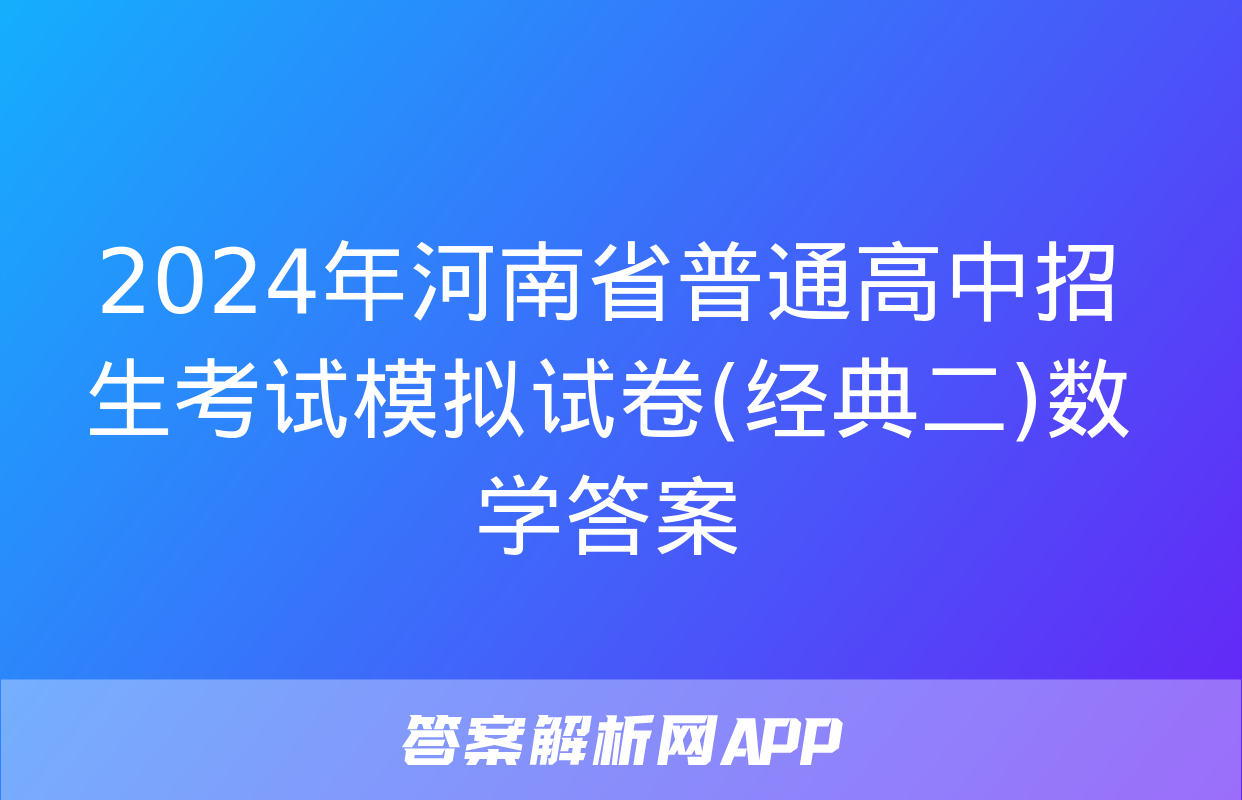 2024年河南省普通高中招生考试模拟试卷(经典二)数学答案