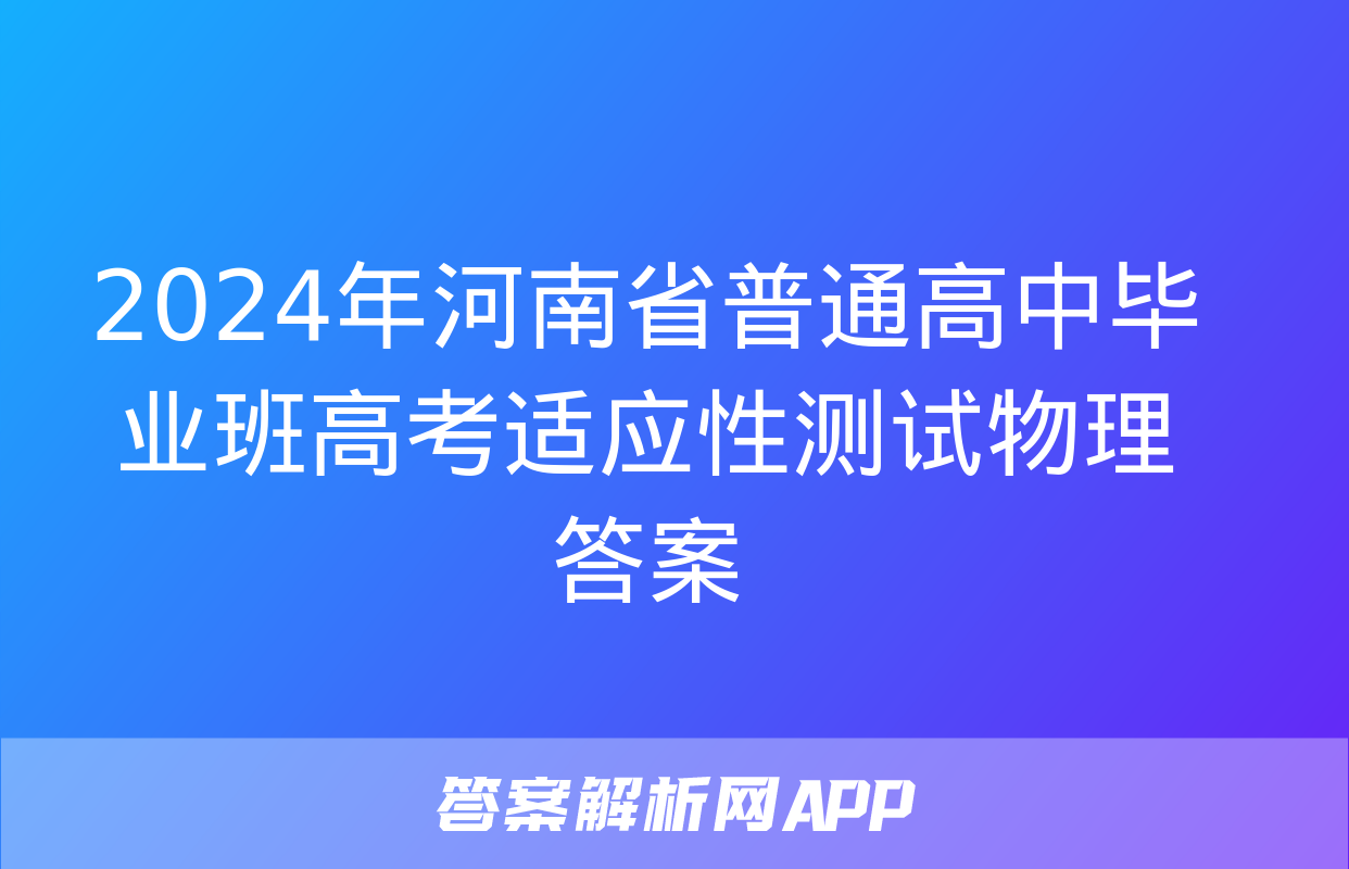 2024年河南省普通高中毕业班高考适应性测试物理答案