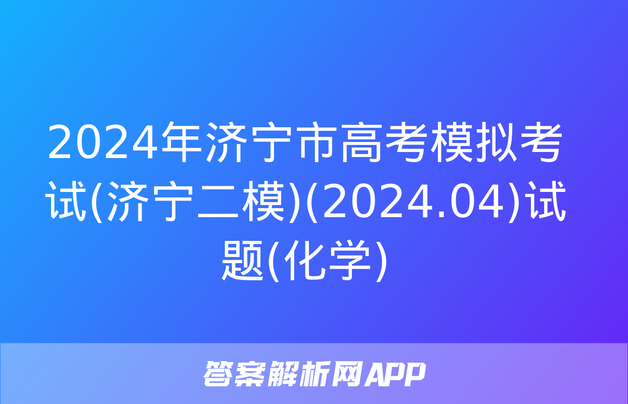 2024年济宁市高考模拟考试(济宁二模)(2024.04)试题(化学)