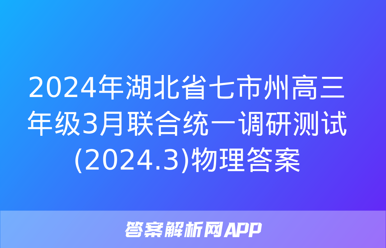 2024年湖北省七市州高三年级3月联合统一调研测试(2024.3)物理答案