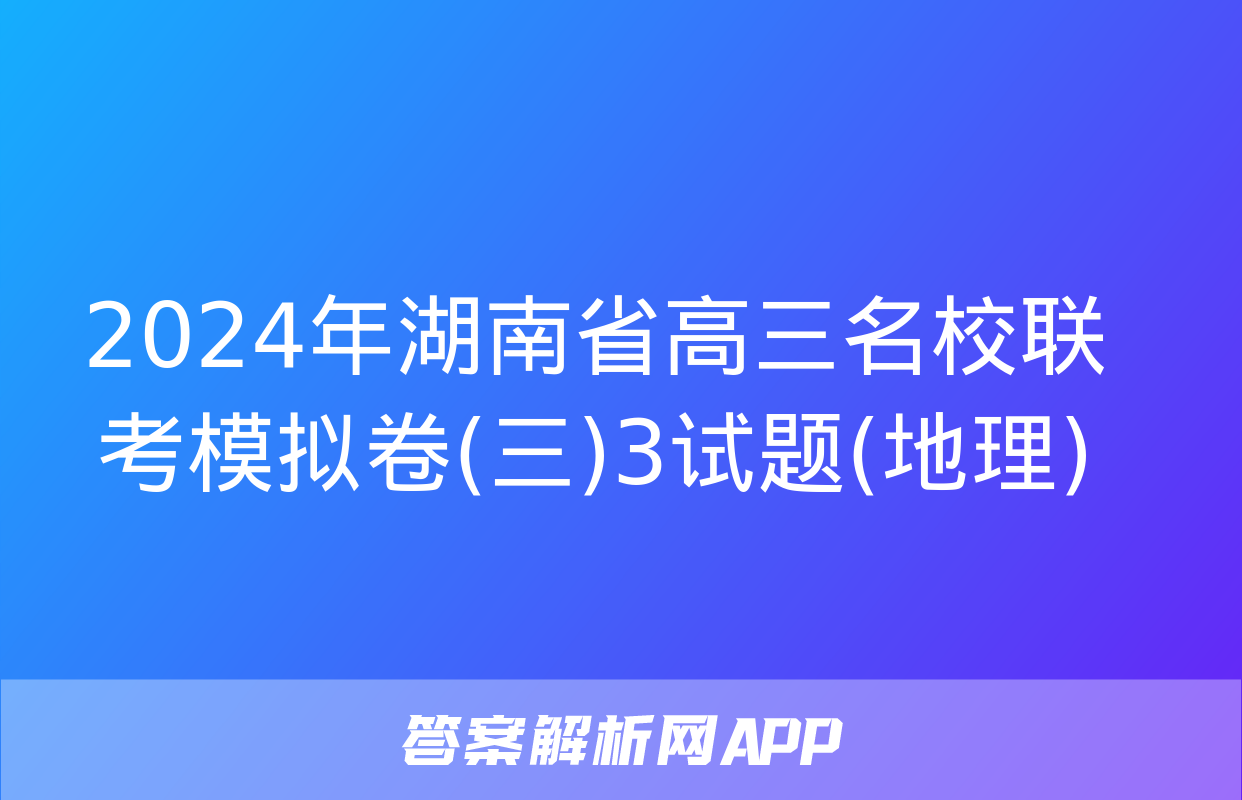 2024年湖南省高三名校联考模拟卷(三)3试题(地理)