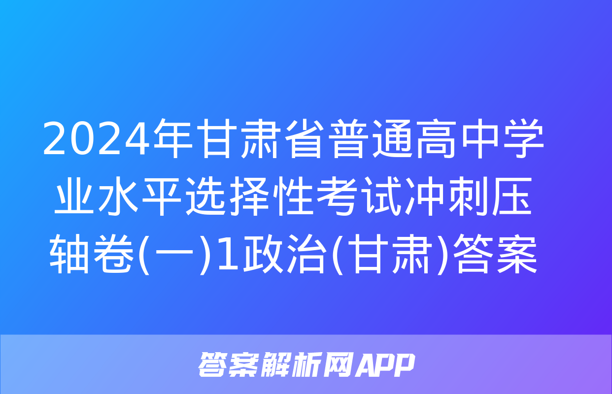 2024年甘肃省普通高中学业水平选择性考试冲刺压轴卷(一)1政治(甘肃)答案