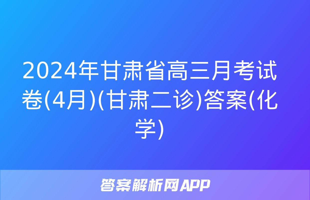 2024年甘肃省高三月考试卷(4月)(甘肃二诊)答案(化学)