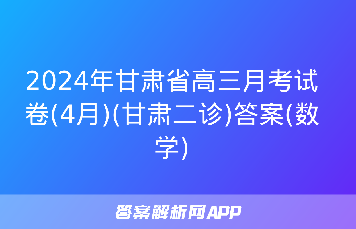 2024年甘肃省高三月考试卷(4月)(甘肃二诊)答案(数学)