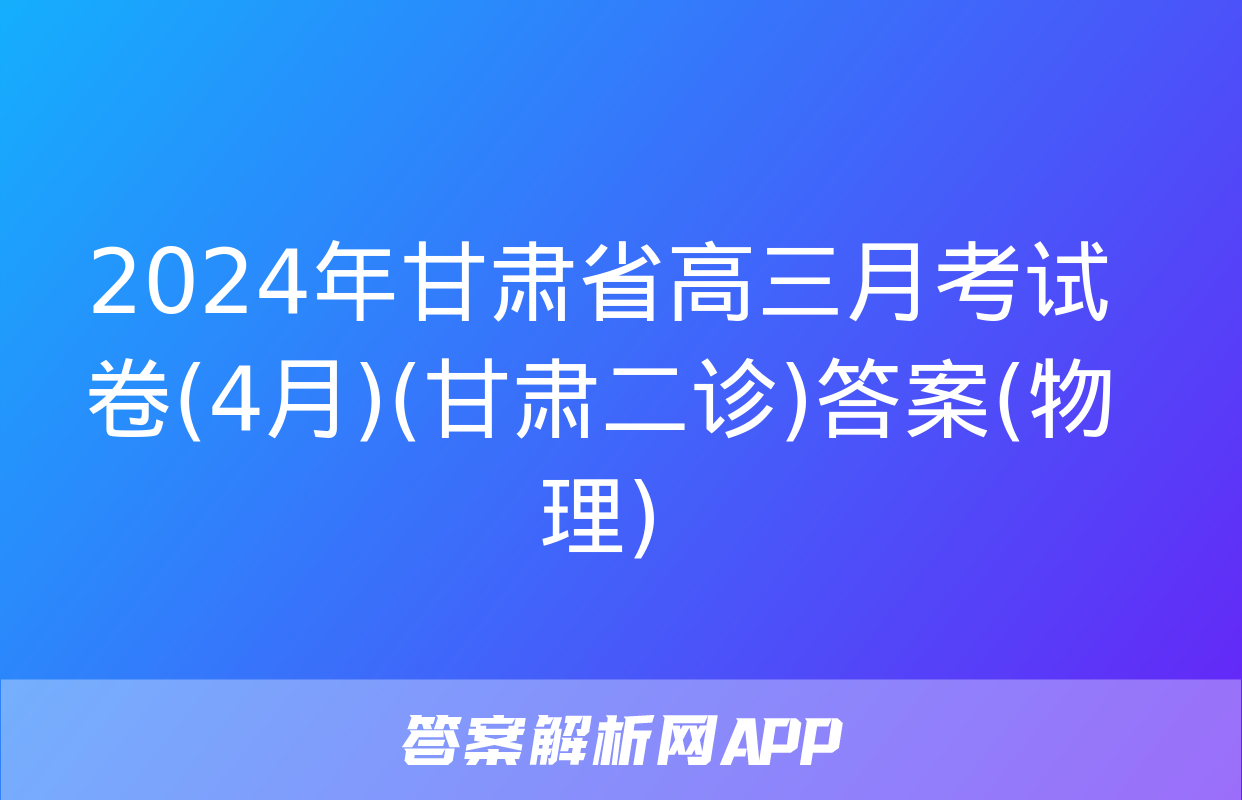 2024年甘肃省高三月考试卷(4月)(甘肃二诊)答案(物理)