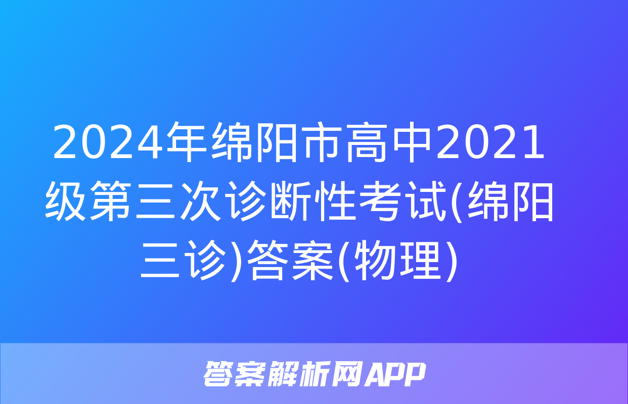 2024年绵阳市高中2021级第三次诊断性考试(绵阳三诊)答案(物理)