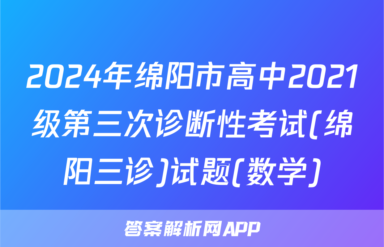 2024年绵阳市高中2021级第三次诊断性考试(绵阳三诊)试题(数学)