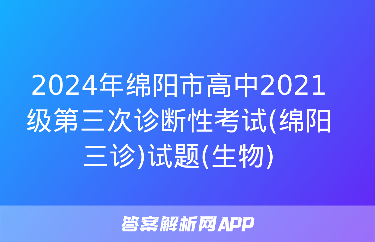 2024年绵阳市高中2021级第三次诊断性考试(绵阳三诊)试题(生物)