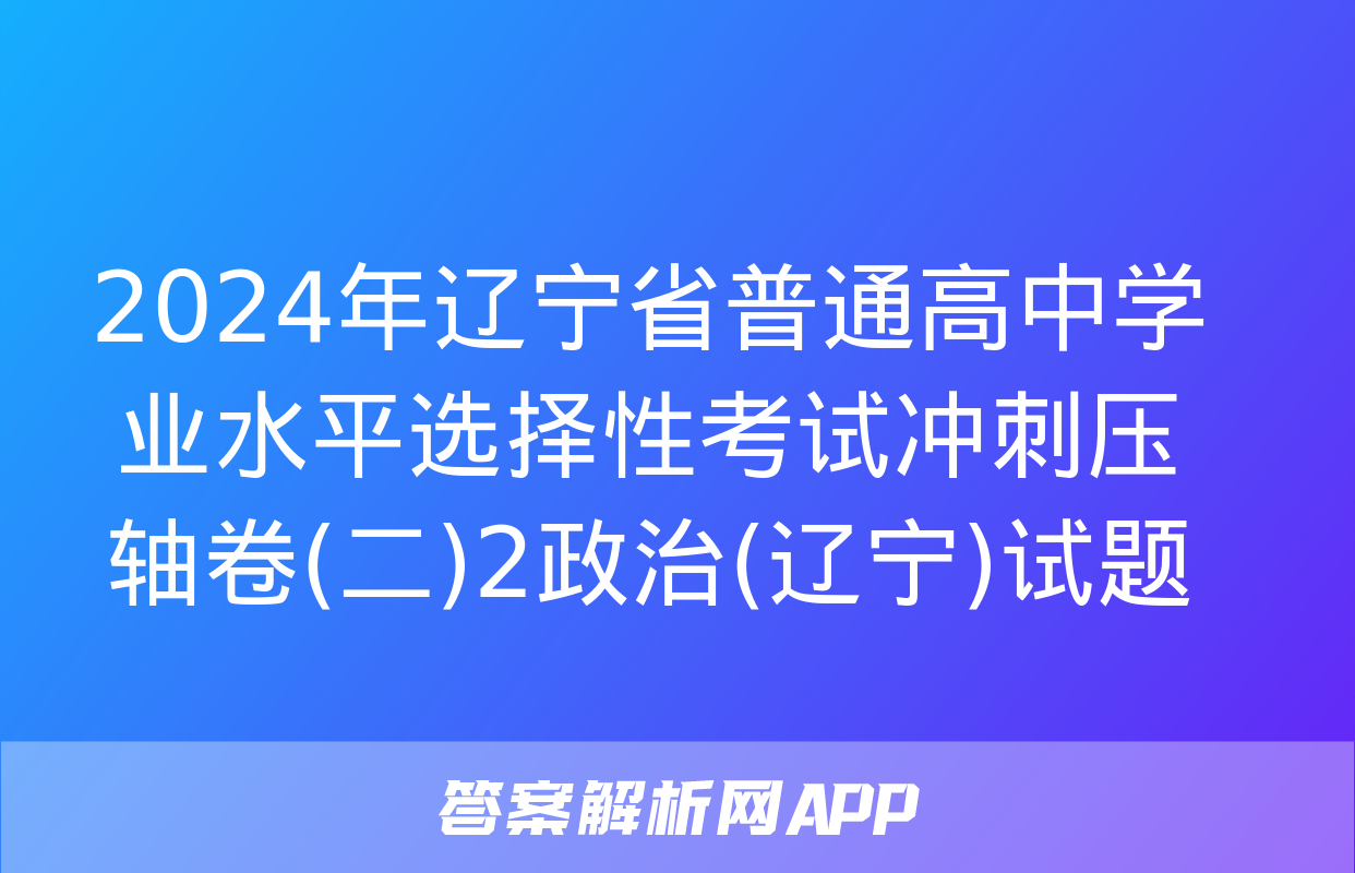 2024年辽宁省普通高中学业水平选择性考试冲刺压轴卷(二)2政治(辽宁)试题