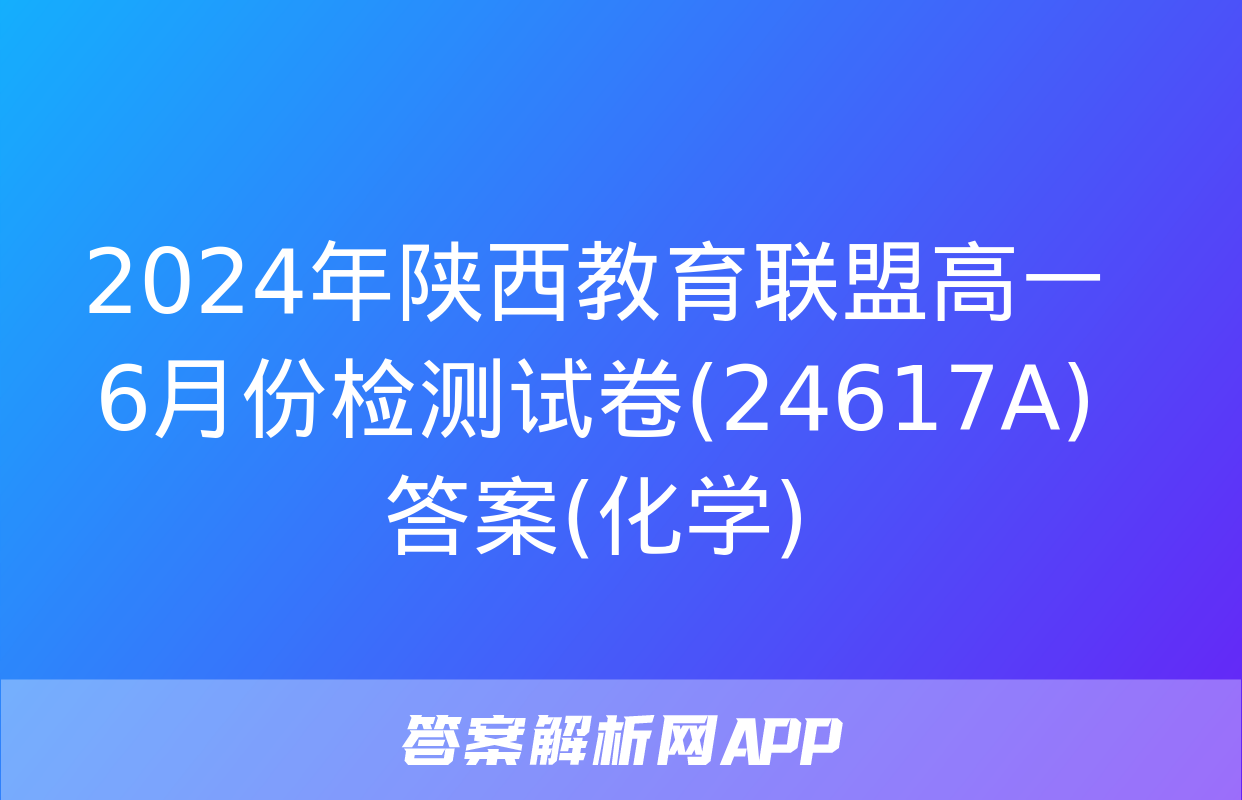 2024年陕西教育联盟高一6月份检测试卷(24617A)答案(化学)