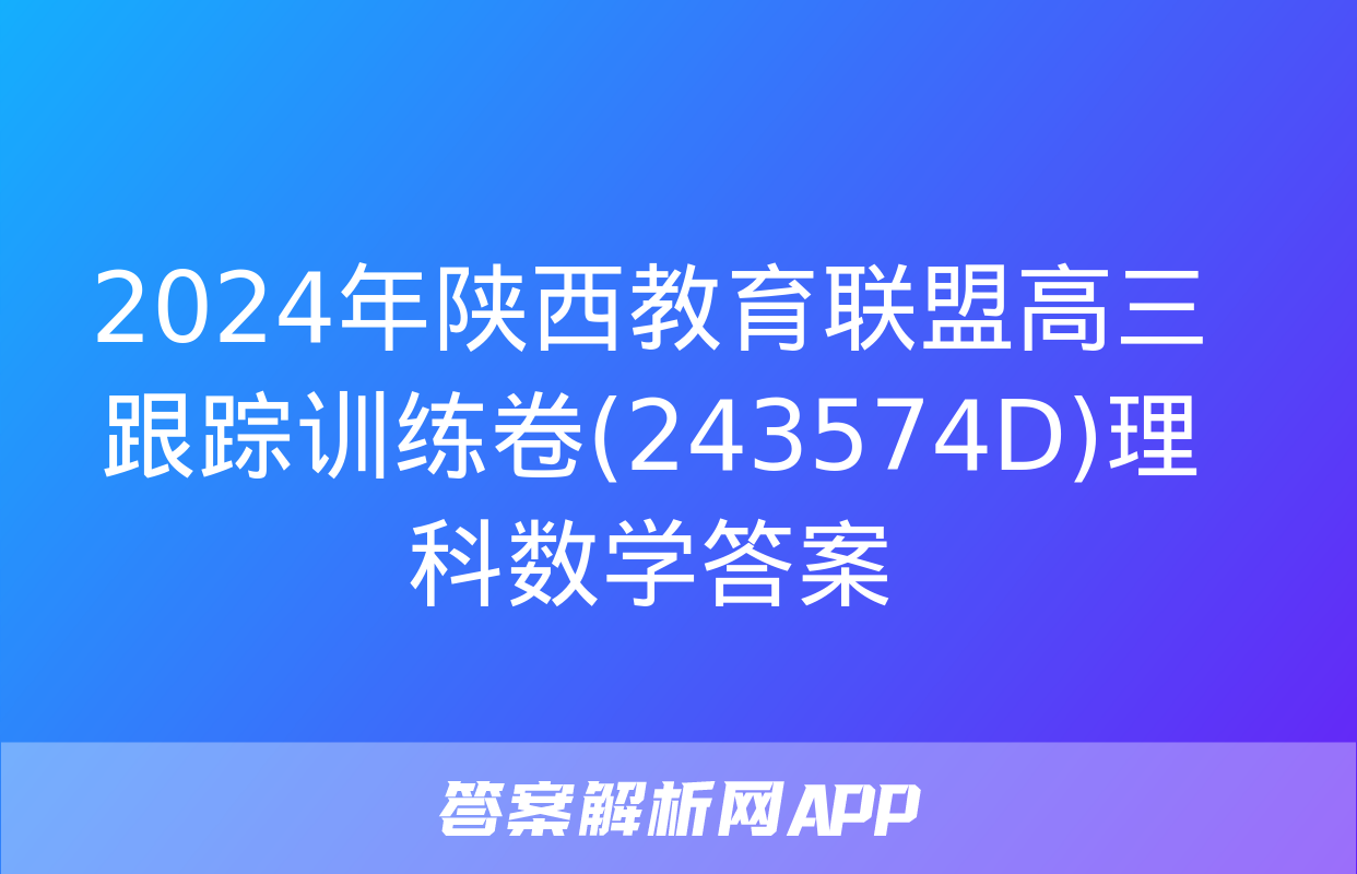 2024年陕西教育联盟高三跟踪训练卷(243574D)理科数学答案