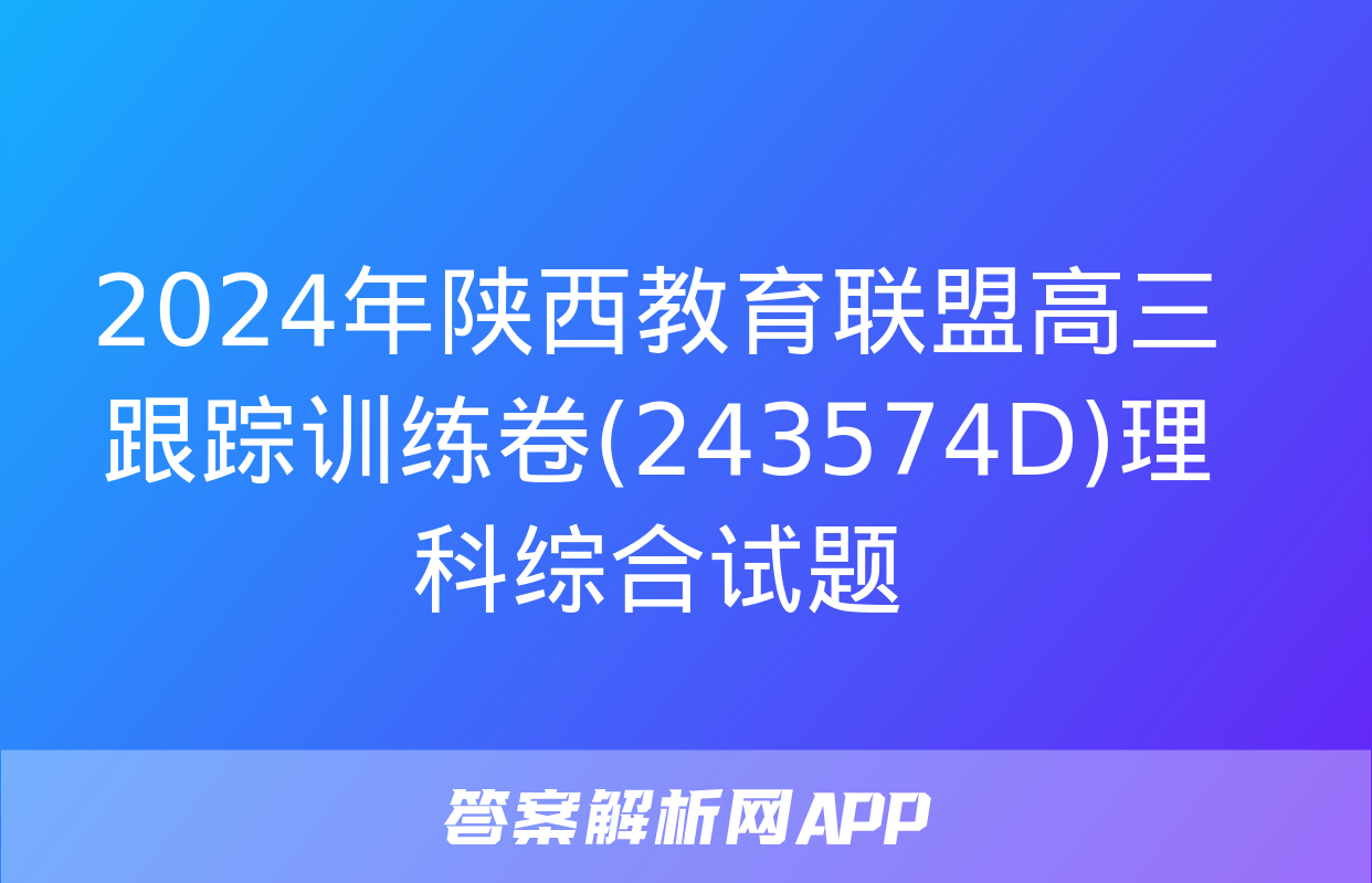 2024年陕西教育联盟高三跟踪训练卷(243574D)理科综合试题