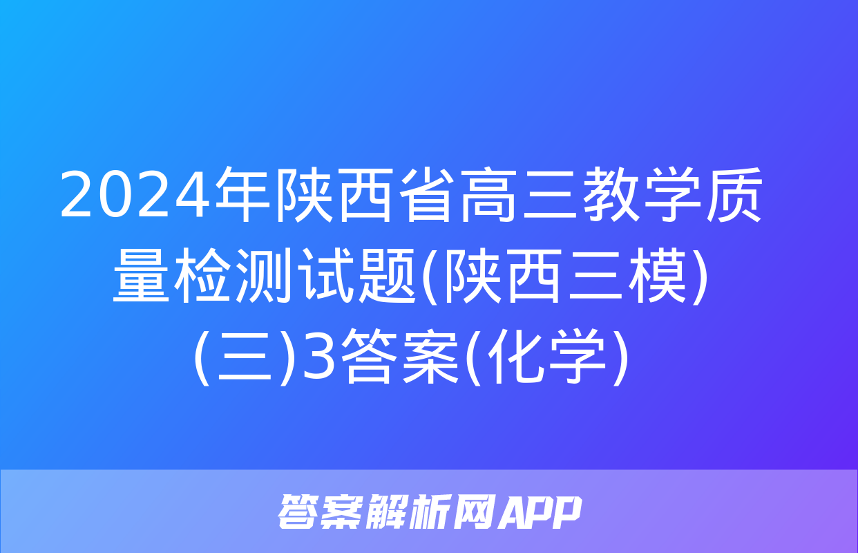 2024年陕西省高三教学质量检测试题(陕西三模)(三)3答案(化学)