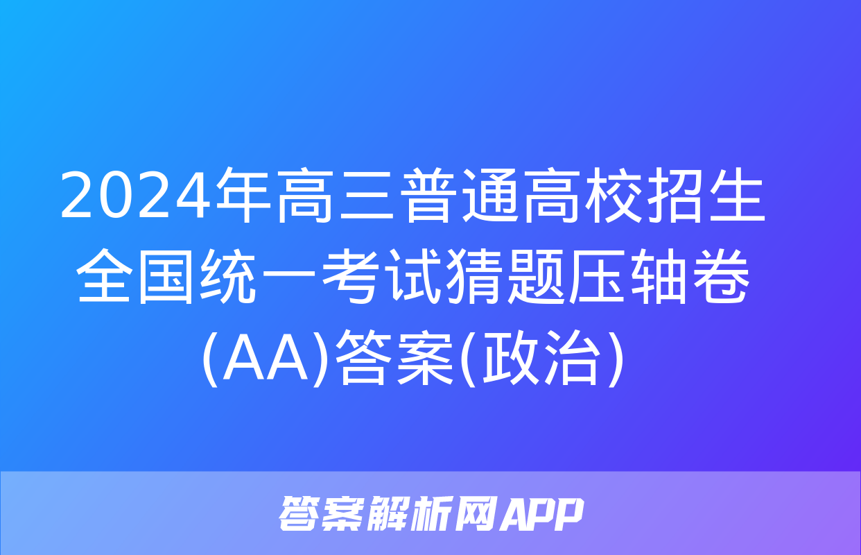 2024年高三普通高校招生全国统一考试猜题压轴卷(AA)答案(政治)