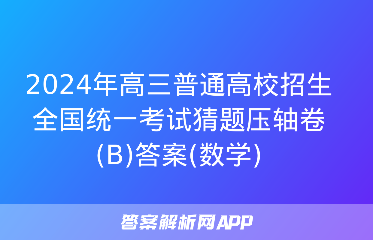 2024年高三普通高校招生全国统一考试猜题压轴卷(B)答案(数学)