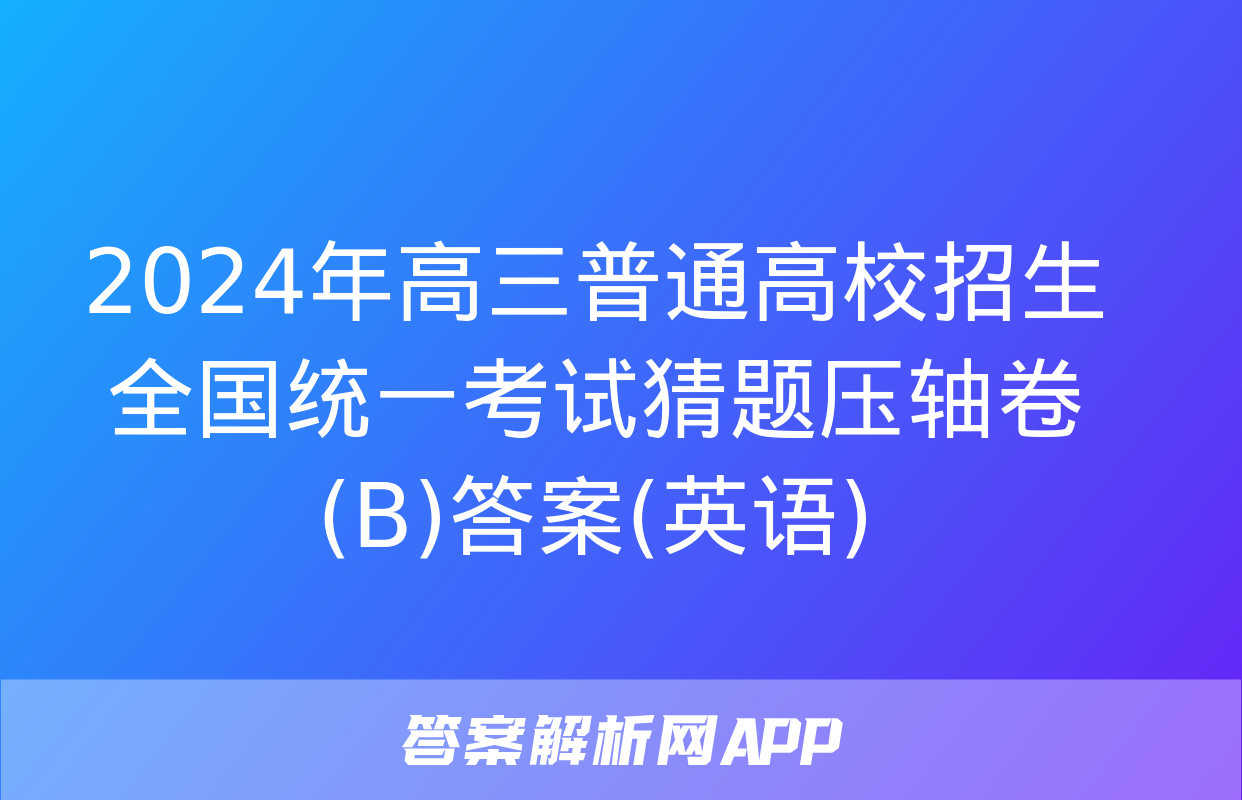 2024年高三普通高校招生全国统一考试猜题压轴卷(B)答案(英语)