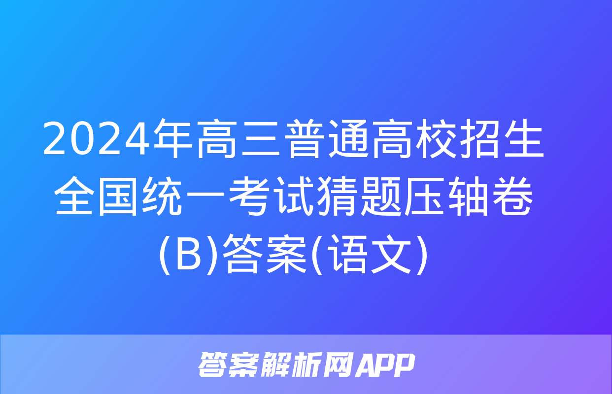 2024年高三普通高校招生全国统一考试猜题压轴卷(B)答案(语文)