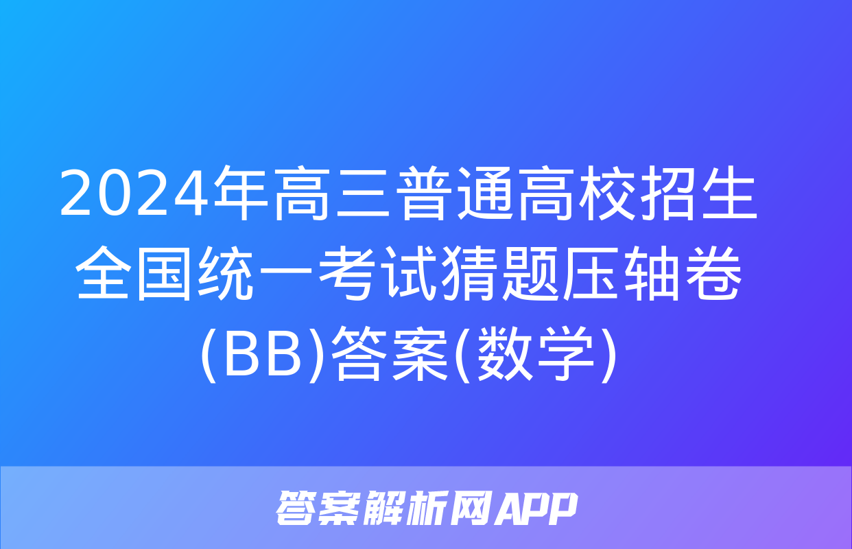 2024年高三普通高校招生全国统一考试猜题压轴卷(BB)答案(数学)