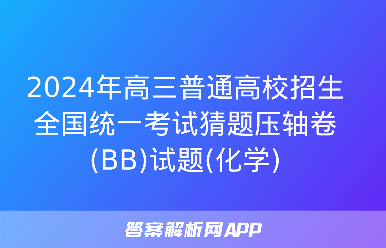 2024年高三普通高校招生全国统一考试猜题压轴卷(BB)试题(化学)