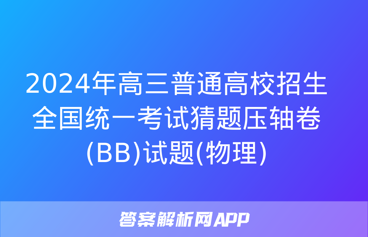 2024年高三普通高校招生全国统一考试猜题压轴卷(BB)试题(物理)