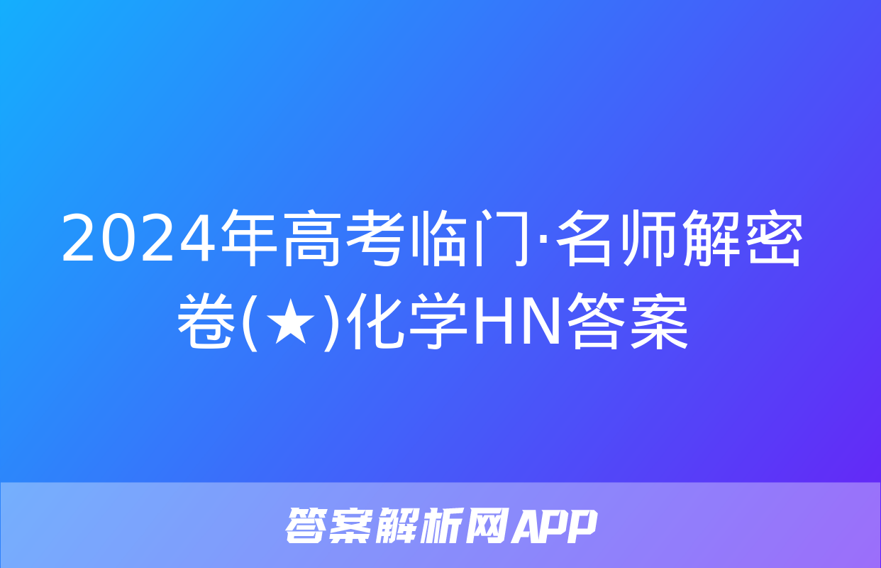 2024年高考临门·名师解密卷(★)化学HN答案