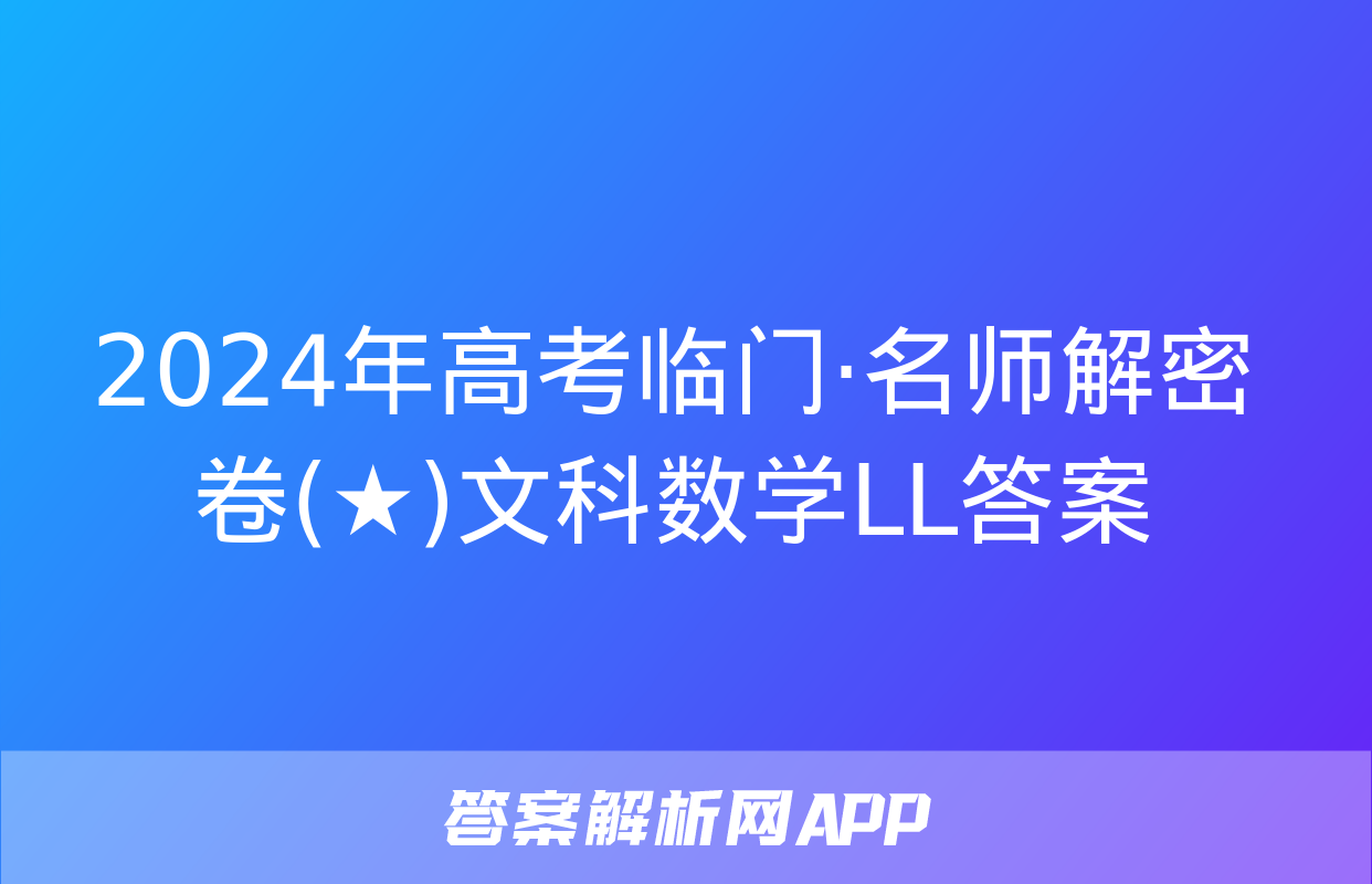 2024年高考临门·名师解密卷(★)文科数学LL答案