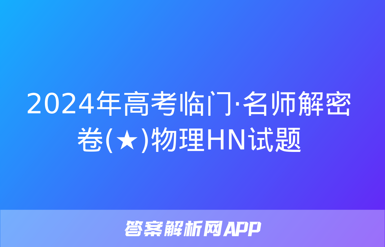 2024年高考临门·名师解密卷(★)物理HN试题