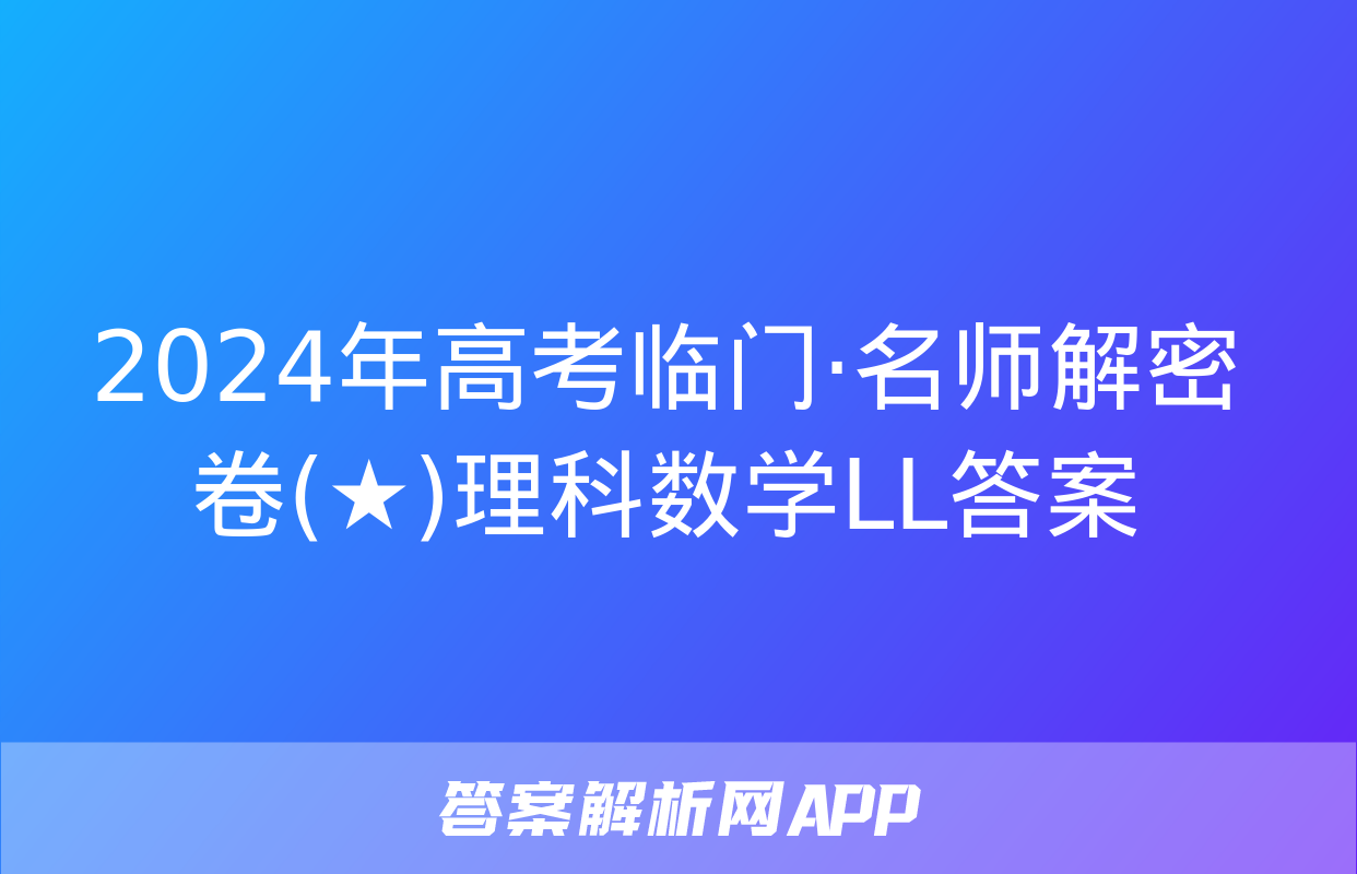 2024年高考临门·名师解密卷(★)理科数学LL答案