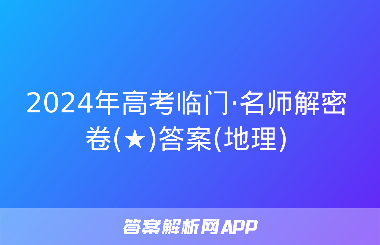 2024年高考临门·名师解密卷(★)答案(地理)