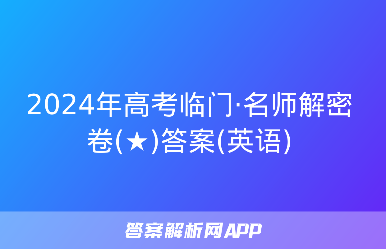 2024年高考临门·名师解密卷(★)答案(英语)