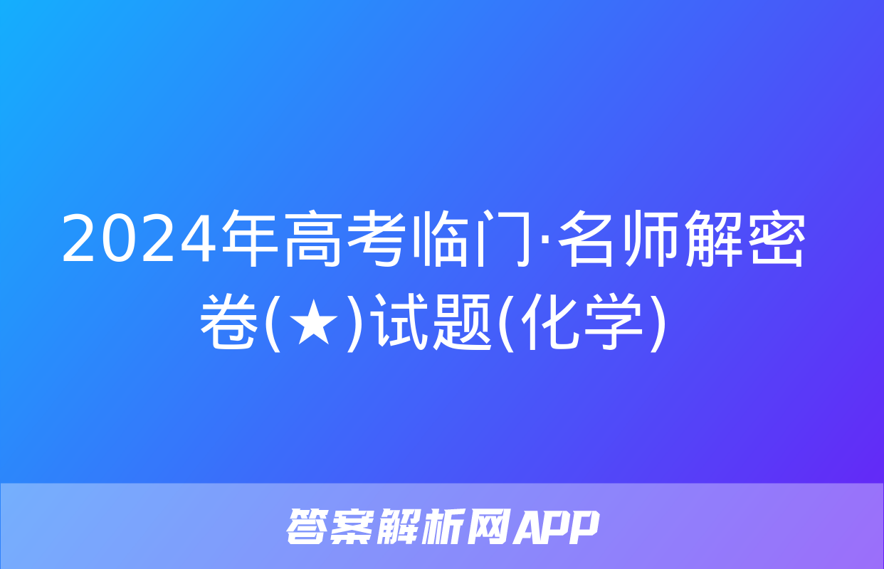 2024年高考临门·名师解密卷(★)试题(化学)