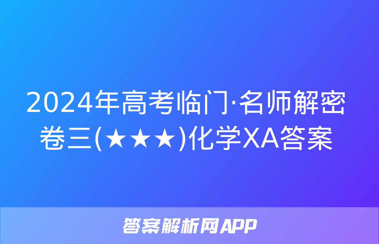 2024年高考临门·名师解密卷三(★★★)化学XA答案