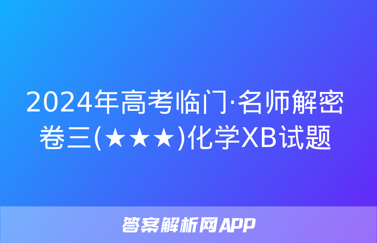 2024年高考临门·名师解密卷三(★★★)化学XB试题