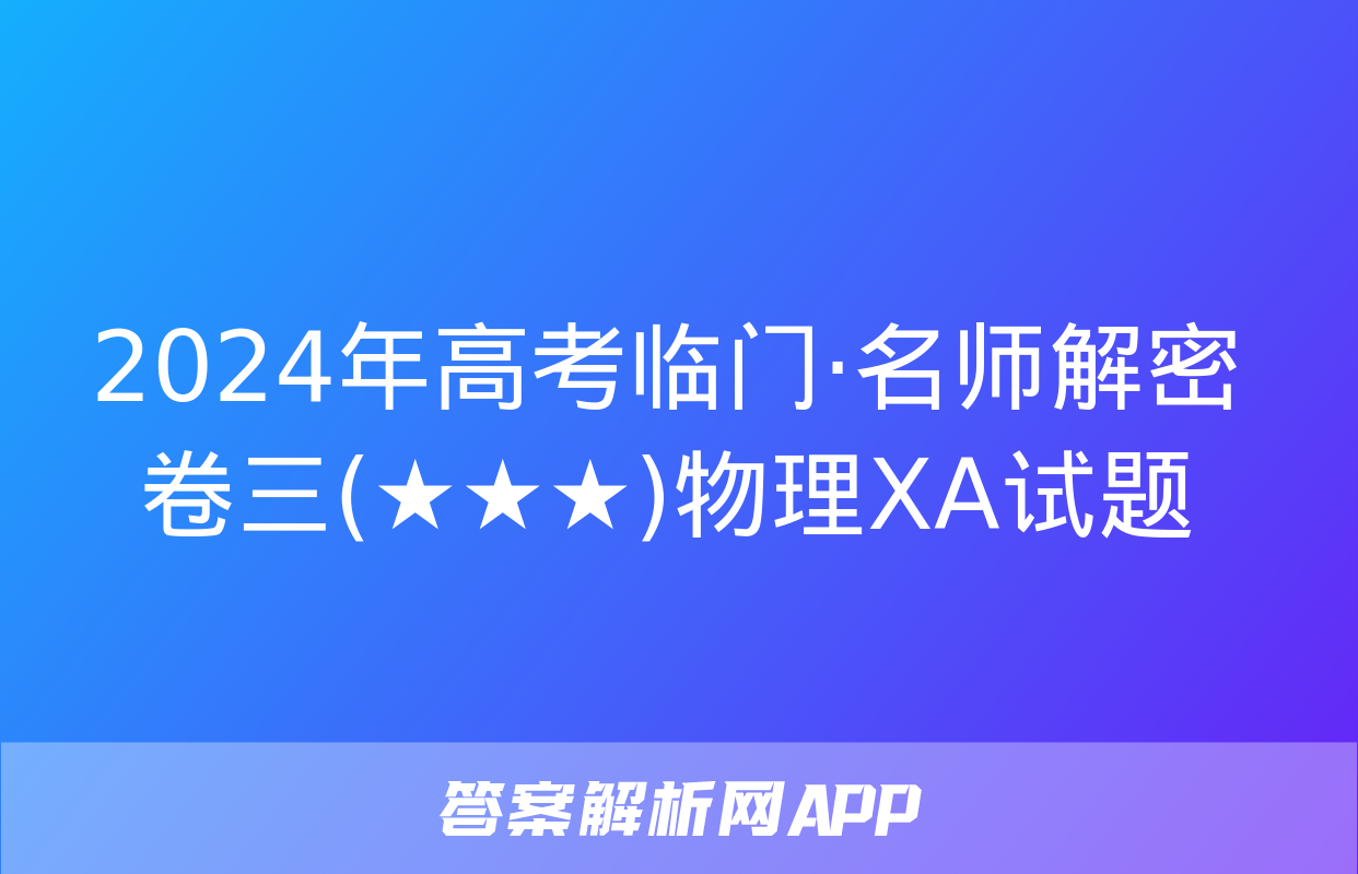 2024年高考临门·名师解密卷三(★★★)物理XA试题