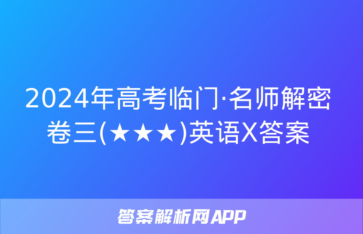 2024年高考临门·名师解密卷三(★★★)英语X答案