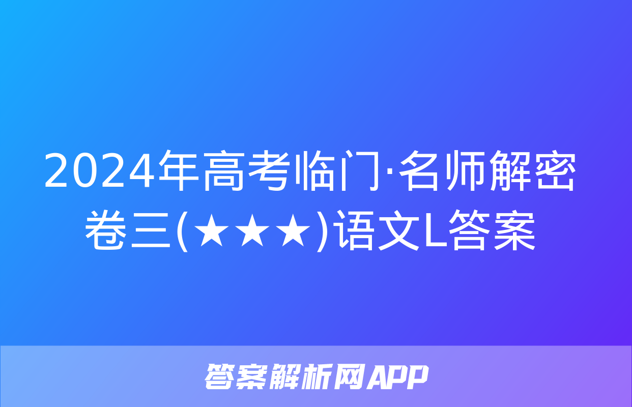 2024年高考临门·名师解密卷三(★★★)语文L答案