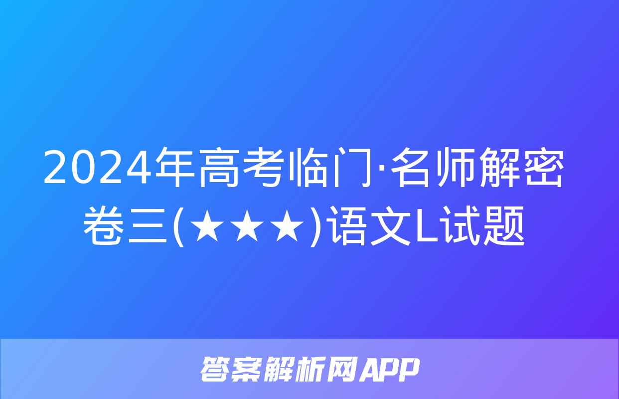 2024年高考临门·名师解密卷三(★★★)语文L试题