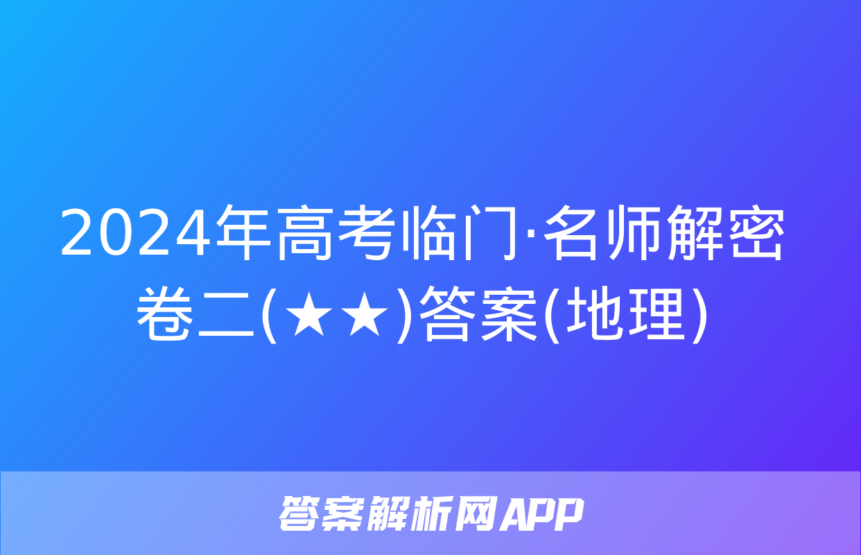 2024年高考临门·名师解密卷二(★★)答案(地理)