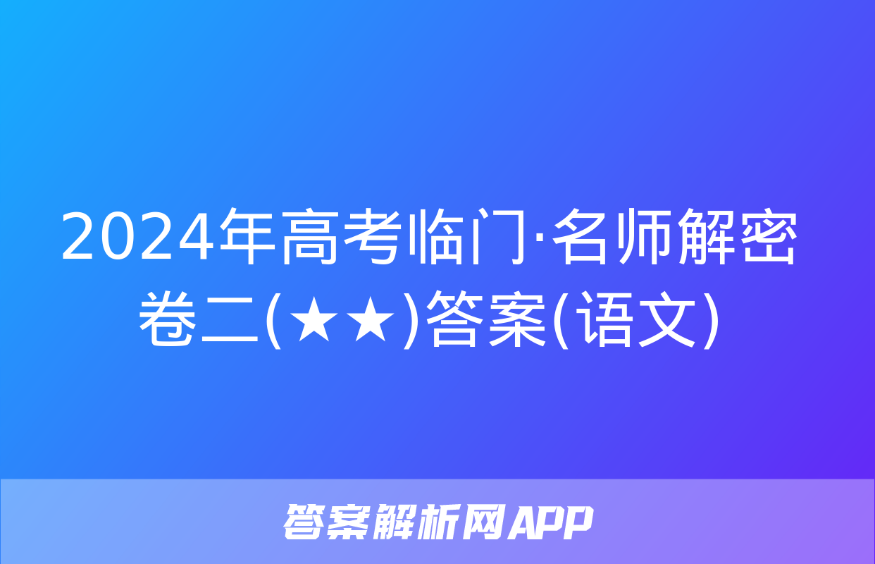 2024年高考临门·名师解密卷二(★★)答案(语文)