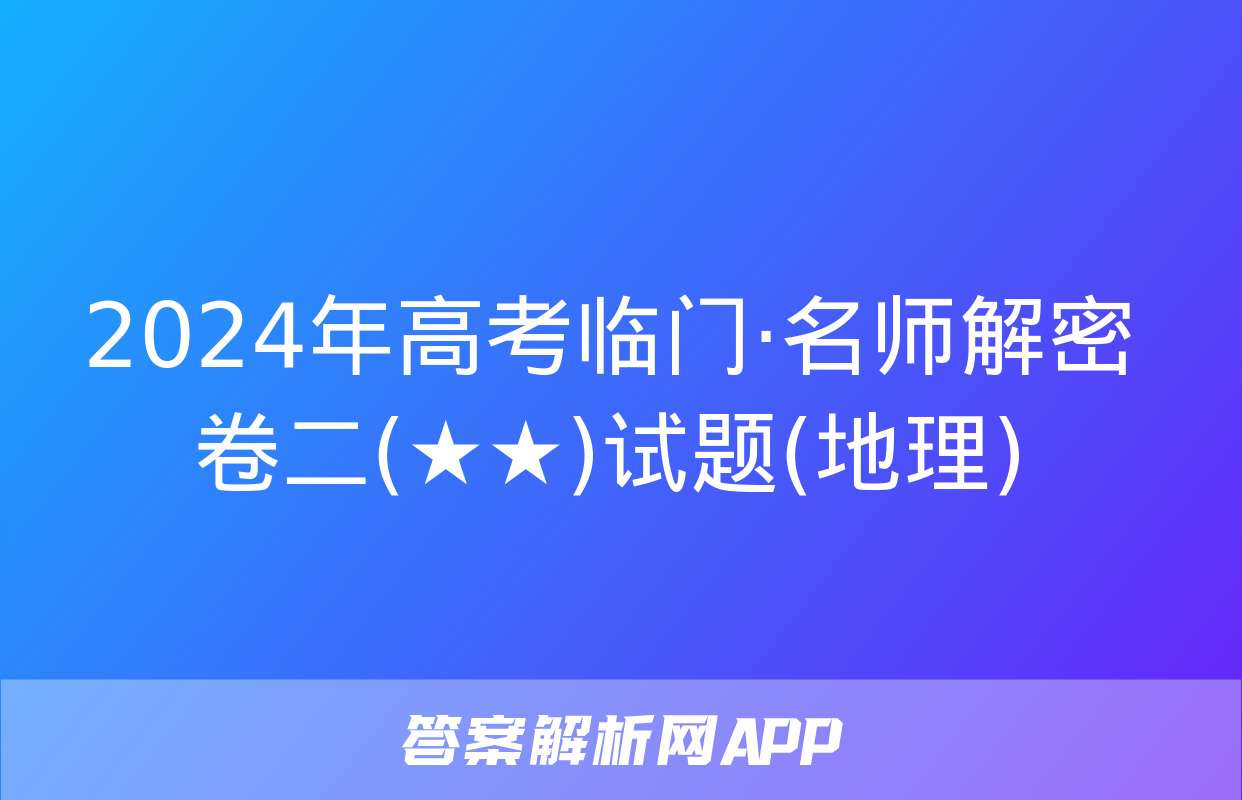 2024年高考临门·名师解密卷二(★★)试题(地理)