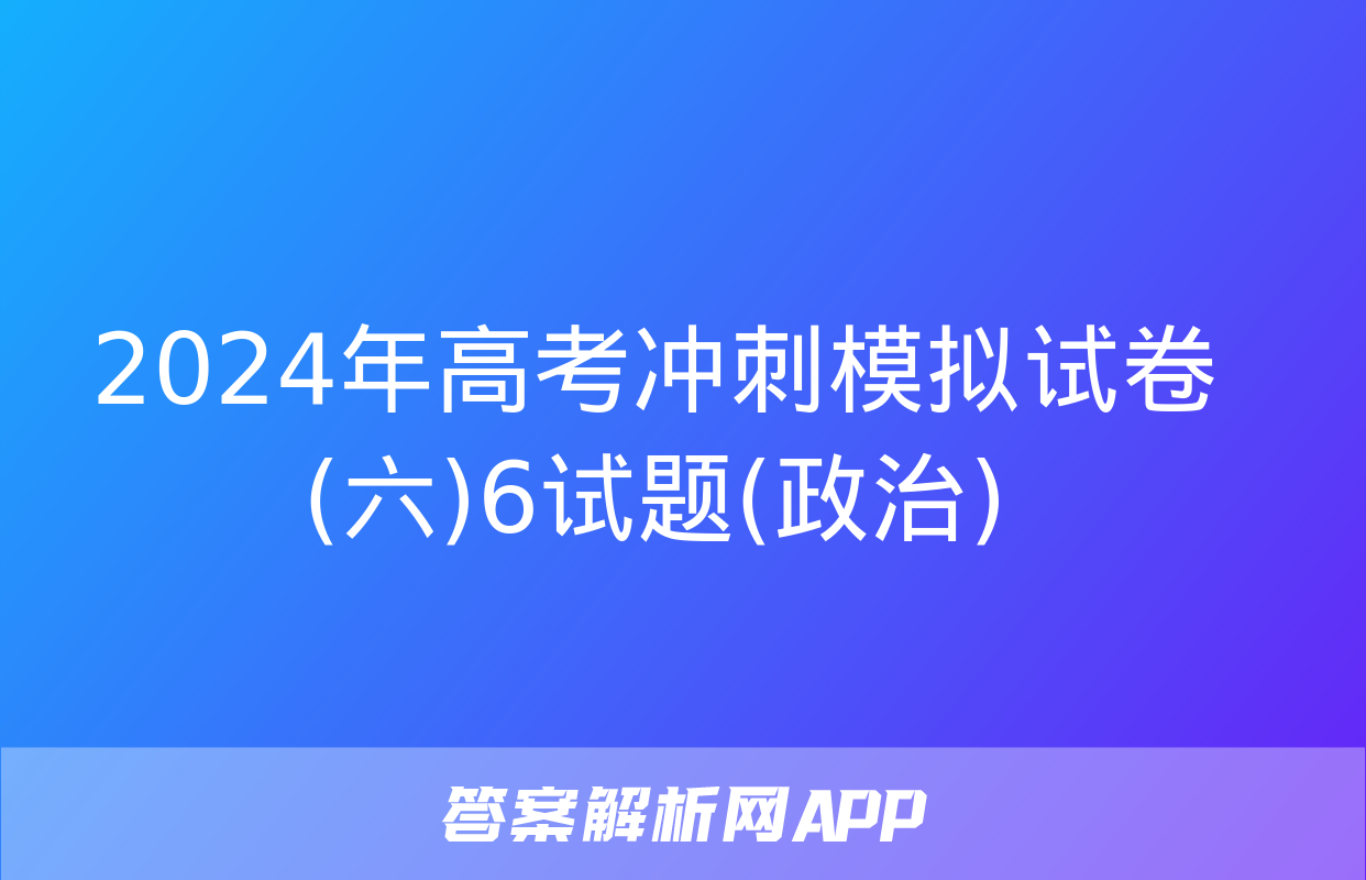 2024年高考冲刺模拟试卷(六)6试题(政治)