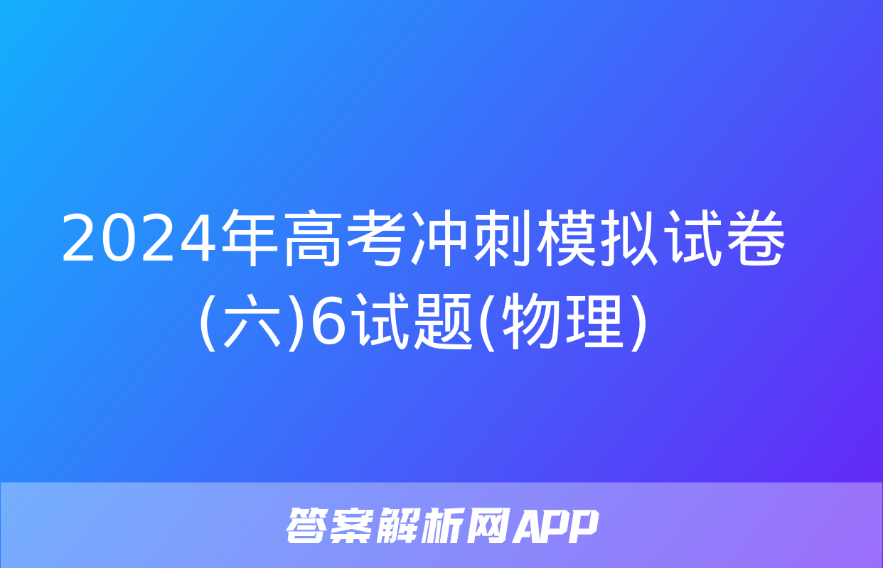 2024年高考冲刺模拟试卷(六)6试题(物理)