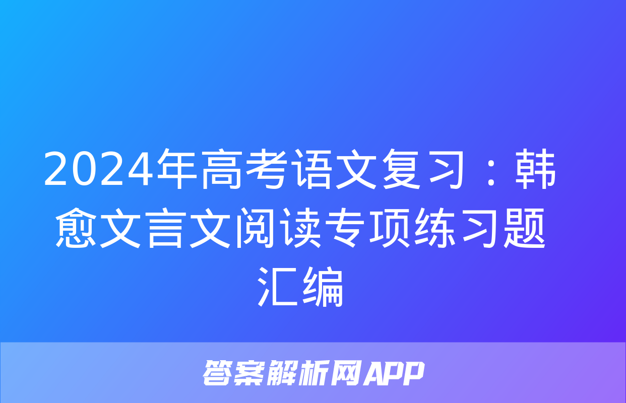 2024年高考语文复习：韩愈文言文阅读专项练习题汇编