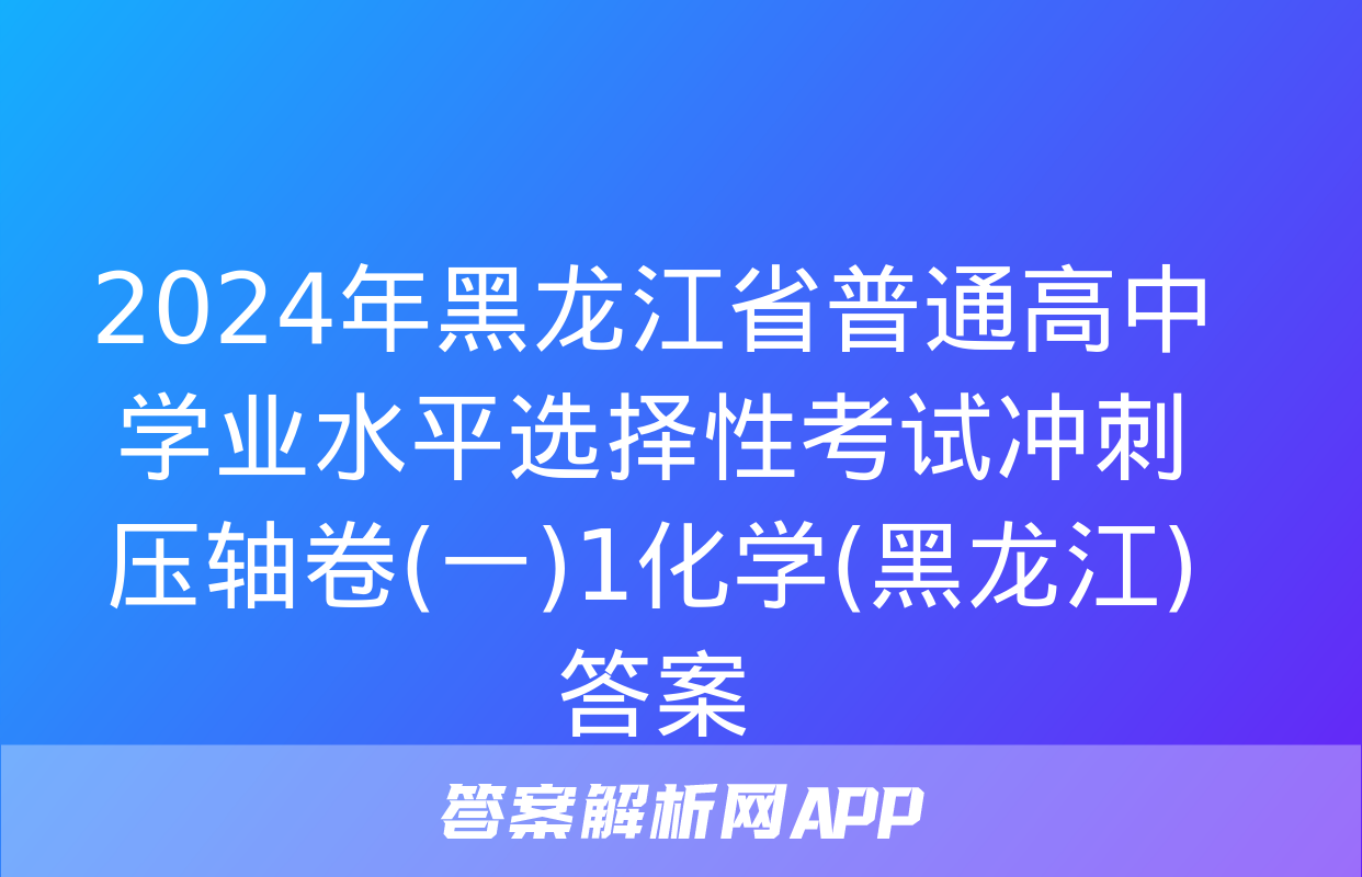 2024年黑龙江省普通高中学业水平选择性考试冲刺压轴卷(一)1化学(黑龙江)答案