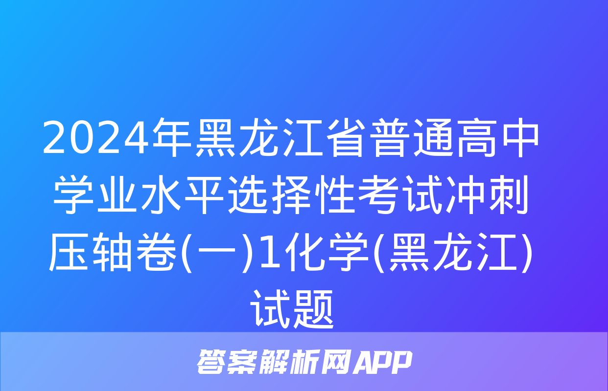 2024年黑龙江省普通高中学业水平选择性考试冲刺压轴卷(一)1化学(黑龙江)试题