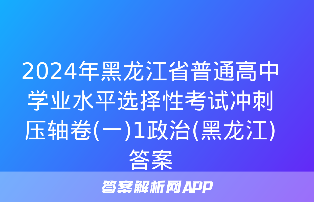 2024年黑龙江省普通高中学业水平选择性考试冲刺压轴卷(一)1政治(黑龙江)答案