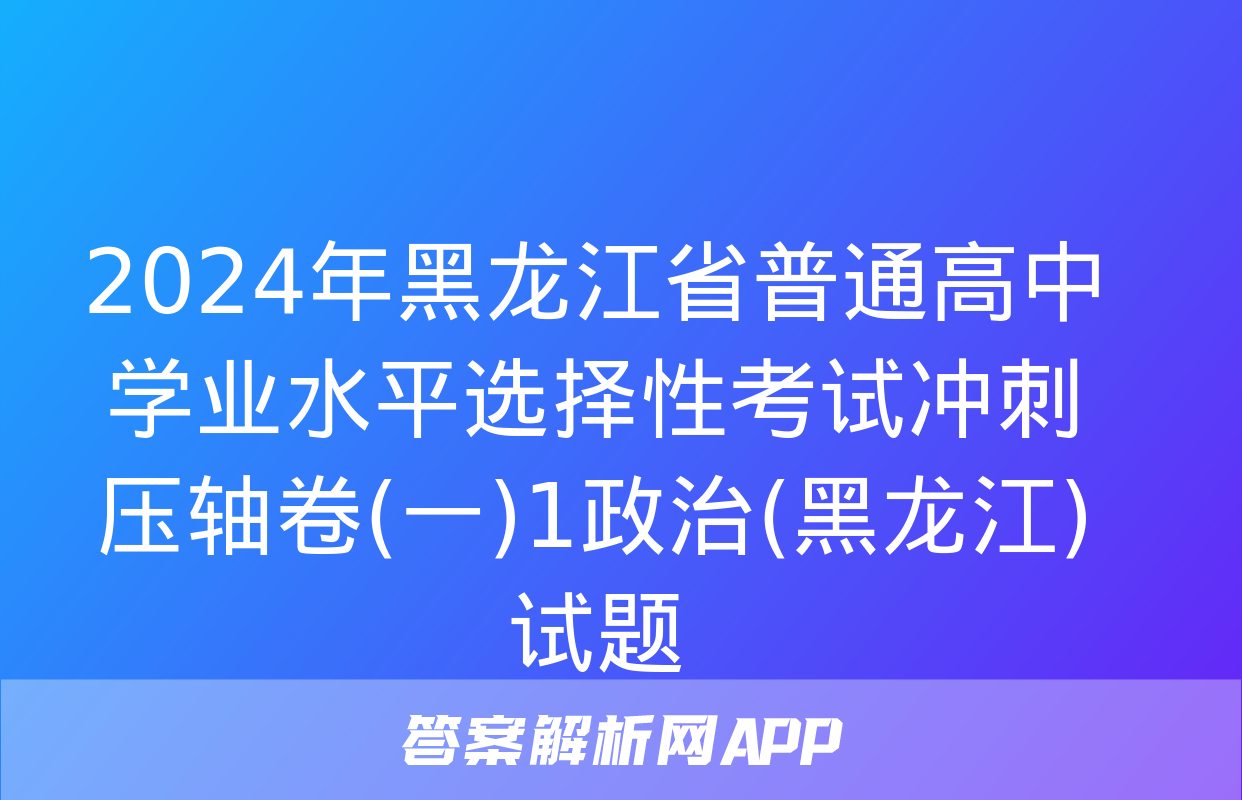 2024年黑龙江省普通高中学业水平选择性考试冲刺压轴卷(一)1政治(黑龙江)试题