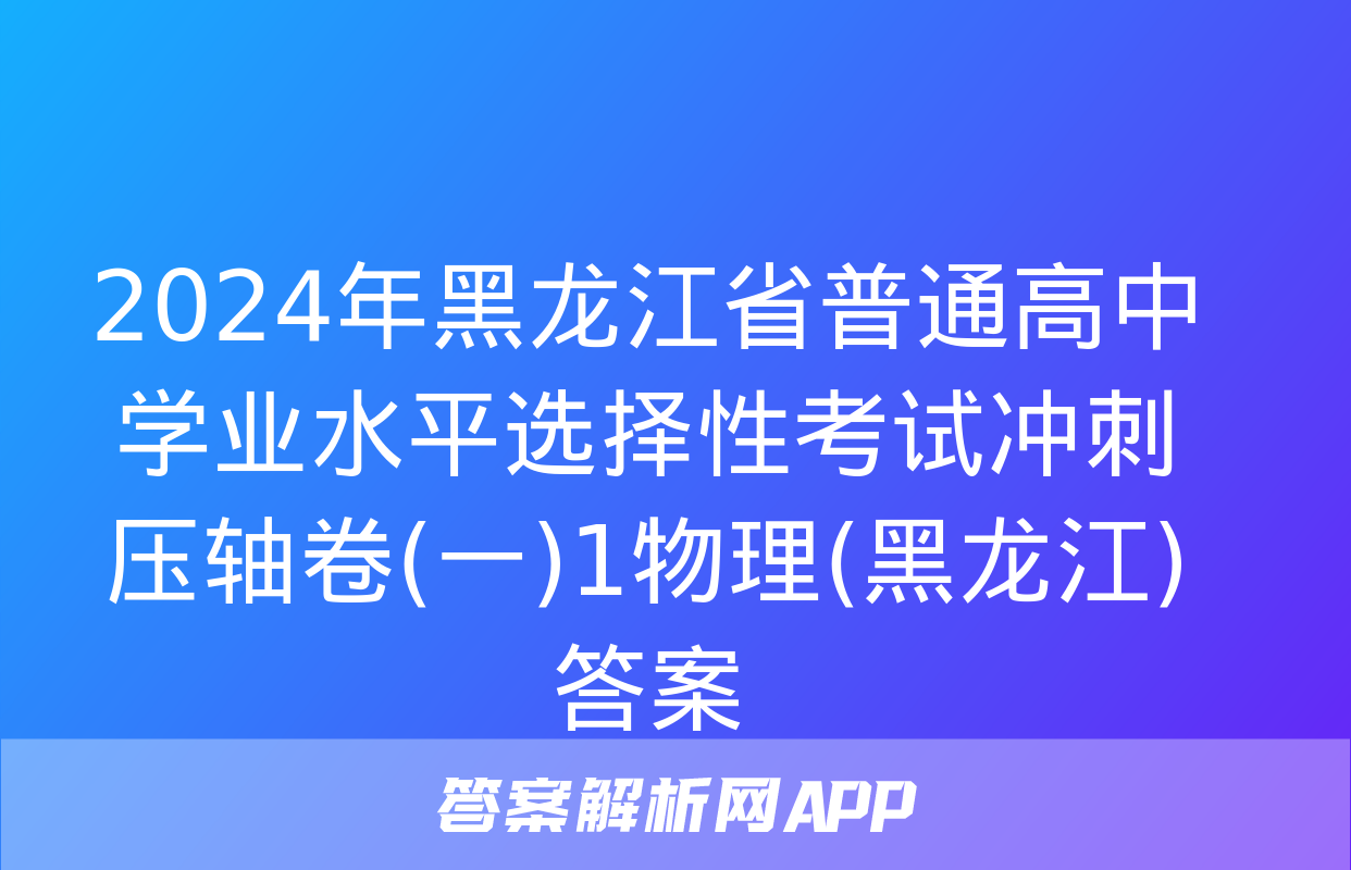 2024年黑龙江省普通高中学业水平选择性考试冲刺压轴卷(一)1物理(黑龙江)答案